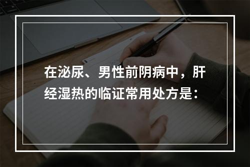 在泌尿、男性前阴病中，肝经湿热的临证常用处方是：