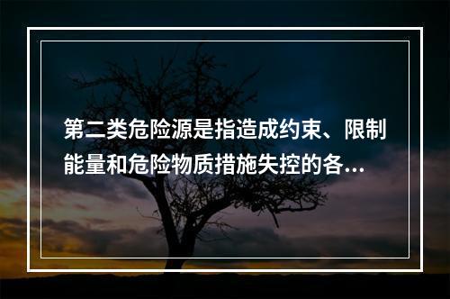 第二类危险源是指造成约束、限制能量和危险物质措施失控的各种不