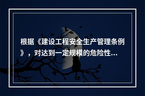 根据《建设工程安全生产管理条例》，对达到一定规模的危险性较大