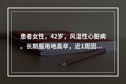 患者女性，42岁，风湿性心脏病。长期服用地高辛，近1周因头晕