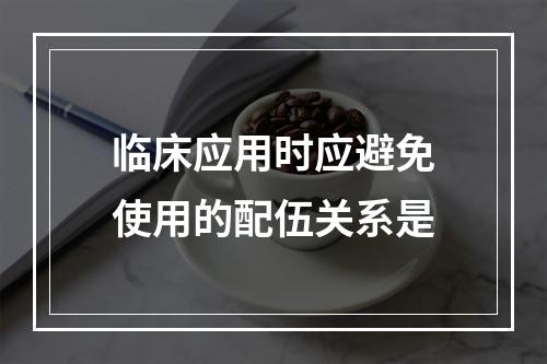 临床应用时应避免使用的配伍关系是