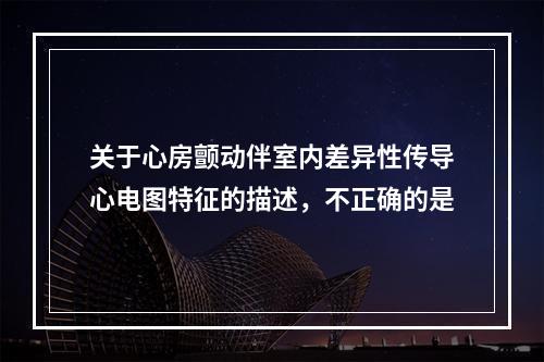 关于心房颤动伴室内差异性传导心电图特征的描述，不正确的是