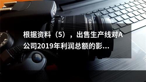 根据资料（5），出售生产线对A公司2019年利润总额的影响金