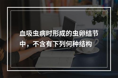 血吸虫病时形成的虫卵结节中，不含有下列何种结构