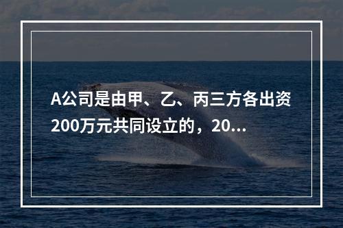 A公司是由甲、乙、丙三方各出资200万元共同设立的，2019