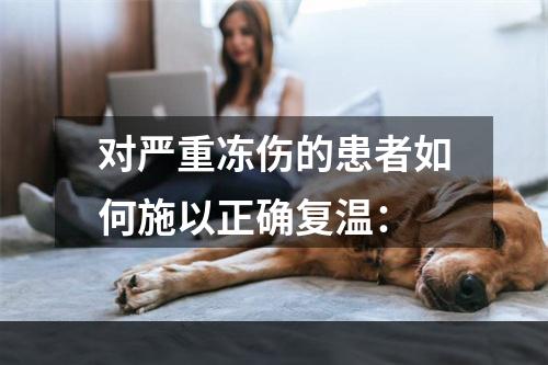 对严重冻伤的患者如何施以正确复温：