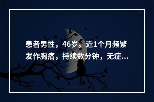 患者男性，46岁。近1个月频繁发作胸痛，持续数分钟，无症状时