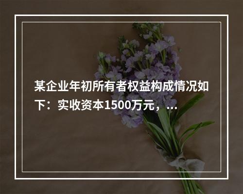 某企业年初所有者权益构成情况如下：实收资本1500万元，资本