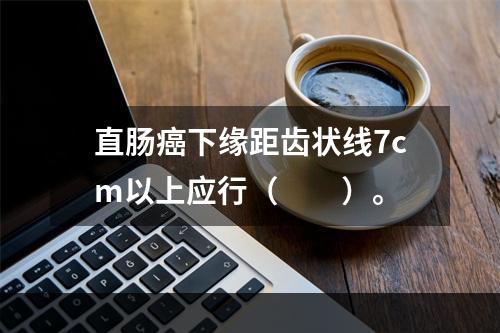 直肠癌下缘距齿状线7cm以上应行（　　）。