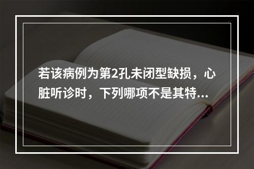 若该病例为第2孔未闭型缺损，心脏听诊时，下列哪项不是其特点