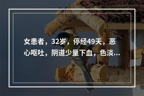 女患者，32岁，停经49天，恶心呕吐，阴道少量下血，色淡质稀