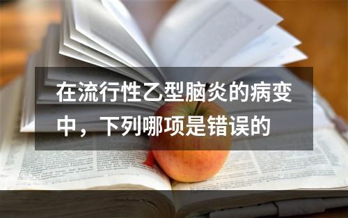 在流行性乙型脑炎的病变中，下列哪项是错误的