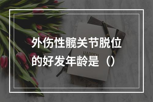 外伤性髋关节脱位的好发年龄是（）