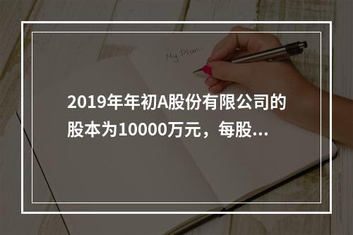 2019年年初A股份有限公司的股本为10000万元，每股面值