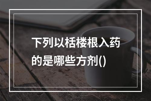 下列以栝楼根入药的是哪些方剂()