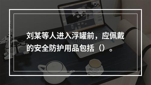 刘某等人进入浮罐前，应佩戴的安全防护用品包括（）。