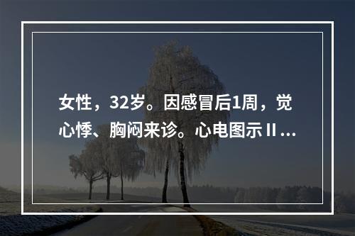 女性，32岁。因感冒后1周，觉心悸、胸闷来诊。心电图示Ⅱ度文