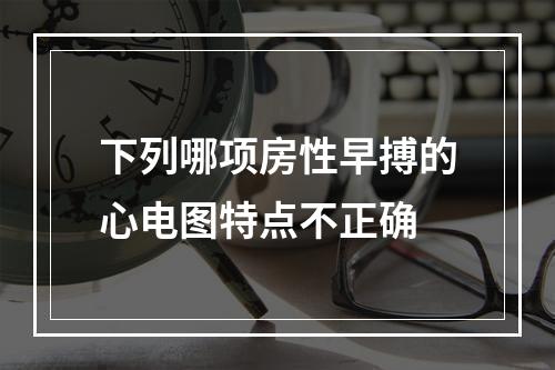 下列哪项房性早搏的心电图特点不正确