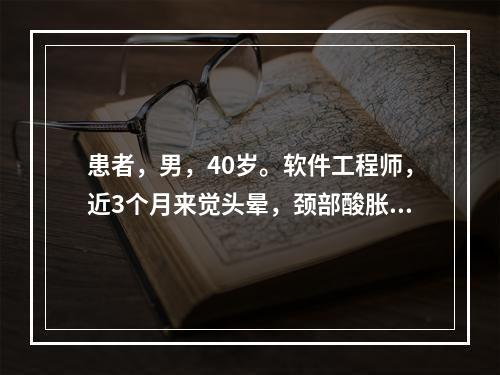 患者，男，40岁。软件工程师，近3个月来觉头晕，颈部酸胀感，