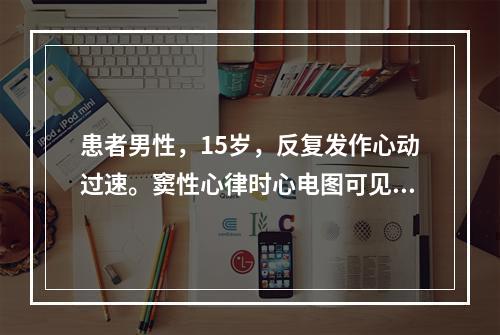 患者男性，15岁，反复发作心动过速。窦性心律时心电图可见两种