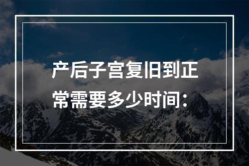 产后子宫复旧到正常需要多少时间：