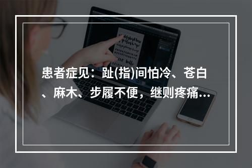 患者症见：趾(指)间怕冷、苍白、麻木、步履不便，继则疼痛剧烈