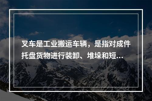 叉车是工业搬运车辆，是指对成件托盘货物进行装卸、堆垛和短距离