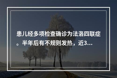 患儿经多项检查确诊为法洛四联症。半年后有不规则发热，近3周来