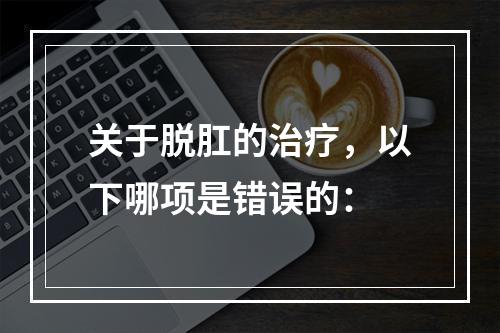 关于脱肛的治疗，以下哪项是错误的：