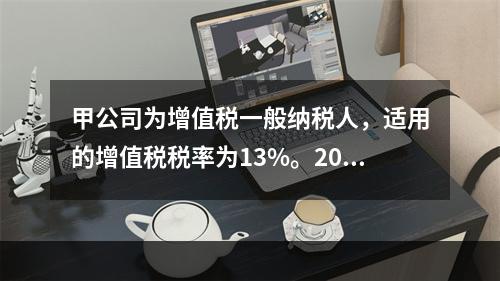 甲公司为增值税一般纳税人，适用的增值税税率为13%。2019