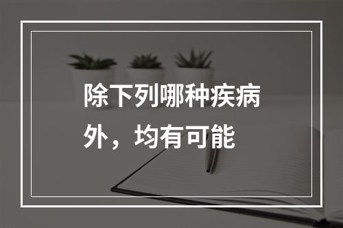 除下列哪种疾病外，均有可能