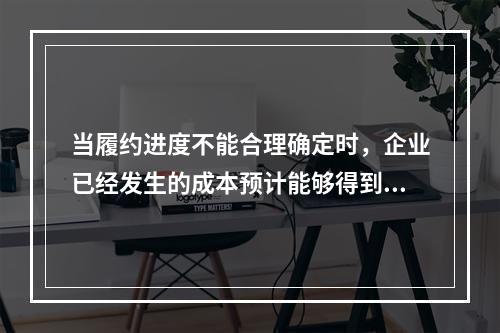 当履约进度不能合理确定时，企业已经发生的成本预计能够得到补偿