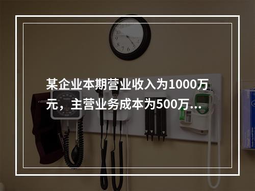 某企业本期营业收入为1000万元，主营业务成本为500万元，