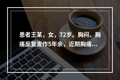 患者王某，女，72岁。胸闷、胸痛反复发作5年余，近期胸痛发作