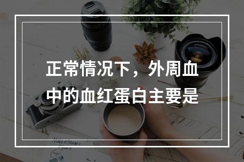 正常情况下，外周血中的血红蛋白主要是