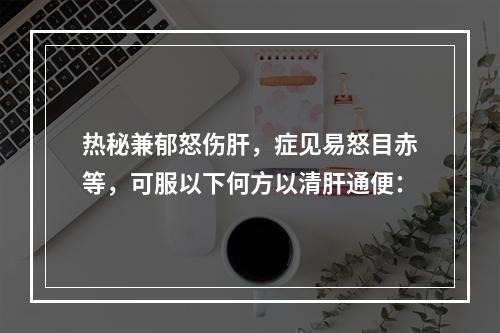 热秘兼郁怒伤肝，症见易怒目赤等，可服以下何方以清肝通便：