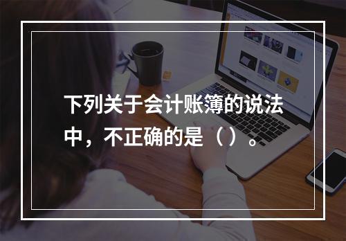 下列关于会计账簿的说法中，不正确的是（ ）。