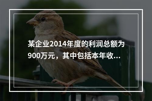 某企业2014年度的利润总额为900万元，其中包括本年收到的