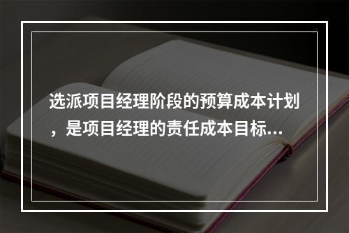 选派项目经理阶段的预算成本计划，是项目经理的责任成本目标，属