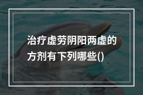 治疗虚劳阴阳两虚的方剂有下列哪些()