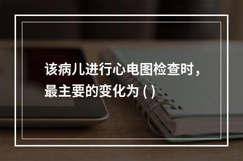 该病儿进行心电图检查时，最主要的变化为 ( )