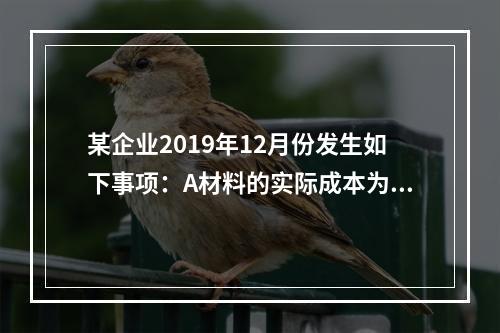 某企业2019年12月份发生如下事项：A材料的实际成本为20