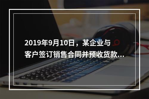 2019年9月10日，某企业与客户签订销售合同并预收货款55