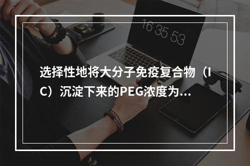 选择性地将大分子免疫复合物（IC）沉淀下来的PEG浓度为（）