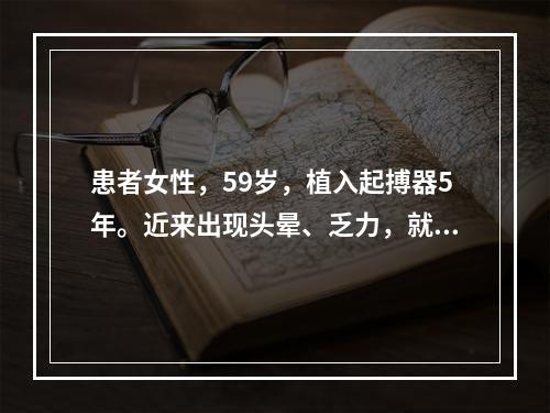 患者女性，59岁，植入起搏器5年。近来出现头晕、乏力，就诊时