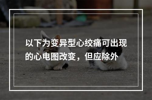 以下为变异型心绞痛可出现的心电图改变，但应除外