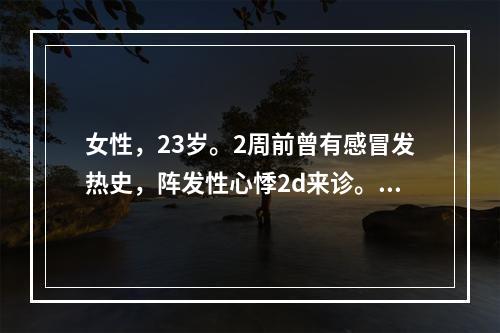 女性，23岁。2周前曾有感冒发热史，阵发性心悸2d来诊。体检