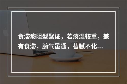 食滞痰阻型聚证，若痰湿较重，兼有食滞，腑气虽通，苔腻不化者，