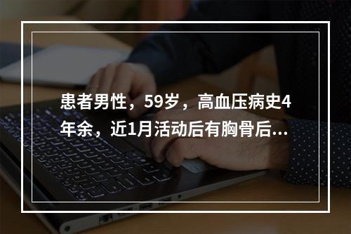 患者男性，59岁，高血压病史4年余，近1月活动后有胸骨后闷痛