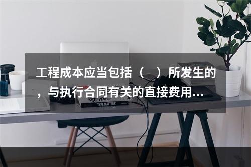 工程成本应当包括（　）所发生的，与执行合同有关的直接费用和间